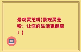 景观灵芝粉(景观灵芝粉：让你的生活更健康！)