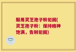 服用灵芝孢子粉犯困(灵芝孢子粉：保持精神饱满，告别犯困)