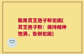 服用灵芝孢子粉犯困(灵芝孢子粉：保持精神饱满，告别犯困)