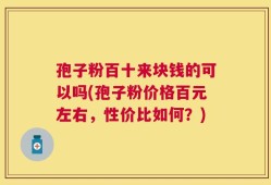 孢子粉百十来块钱的可以吗(孢子粉价格百元左右，性价比如何？)