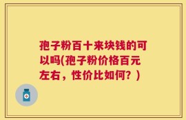 孢子粉百十来块钱的可以吗(孢子粉价格百元左右，性价比如何？)