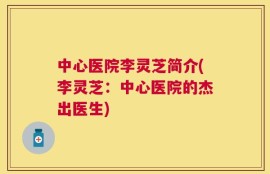 中心医院李灵芝简介(李灵芝：中心医院的杰出医生)