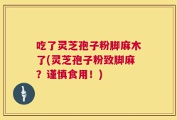 吃了灵芝孢子粉脚麻木了(灵芝孢子粉致脚麻？谨慎食用！)