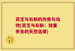 灵芝与石斛的作用与功效(灵芝与石斛：双重养生的天然选择)