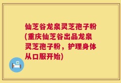 仙芝谷龙泉灵芝孢子粉(重庆仙芝谷出品龙泉灵芝孢子粉，护理身体从口服开始)