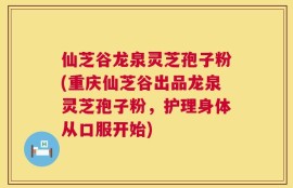 仙芝谷龙泉灵芝孢子粉(重庆仙芝谷出品龙泉灵芝孢子粉，护理身体从口服开始)