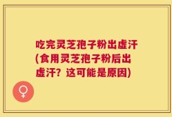 吃完灵芝孢子粉出虚汗(食用灵芝孢子粉后出虚汗？这可能是原因)