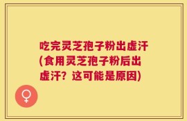 吃完灵芝孢子粉出虚汗(食用灵芝孢子粉后出虚汗？这可能是原因)