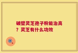 破壁灵芝孢子粉能治高？灵芝有什么功效