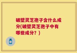 破壁灵芝孢子含什么成分(破壁灵芝孢子中有哪些成分？)