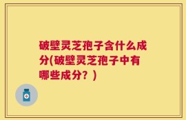 破壁灵芝孢子含什么成分(破壁灵芝孢子中有哪些成分？)