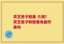 灵芝孢子胶囊 几钱？灵芝孢子粉胶囊有副作用吗