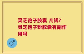 灵芝孢子胶囊 几钱？灵芝孢子粉胶囊有副作用吗