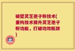 破壁灵芝孢子粉技术(重构技术提升灵芝孢子粉功能，打破功效瓶颈)