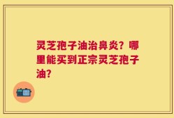 灵芝孢子油治鼻炎？哪里能买到正宗灵芝孢子油？