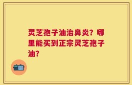灵芝孢子油治鼻炎？哪里能买到正宗灵芝孢子油？