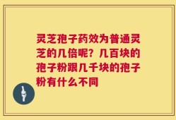 灵芝孢子药效为普通灵芝的几倍呢？几百块的孢子粉跟几千块的孢子粉有什么不同