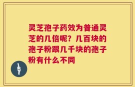 灵芝孢子药效为普通灵芝的几倍呢？几百块的孢子粉跟几千块的孢子粉有什么不同