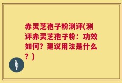 赤灵芝孢子粉测评(测评赤灵芝孢子粉：功效如何？建议用法是什么？)