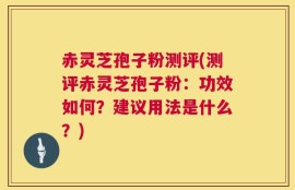 赤灵芝孢子粉测评(测评赤灵芝孢子粉：功效如何？建议用法是什么？)