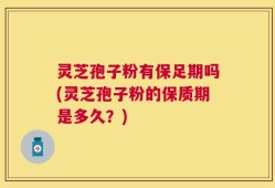 灵芝孢子粉有保足期吗(灵芝孢子粉的保质期是多久？)
