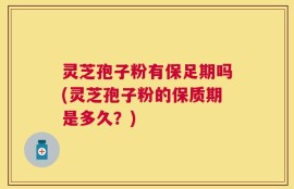 灵芝孢子粉有保足期吗(灵芝孢子粉的保质期是多久？)