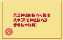 灵芝种植的技巧与管理技术(灵芝种植技巧及管理技术详解)