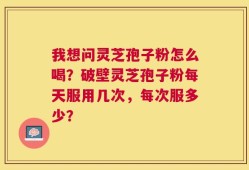 我想问灵芝孢子粉怎么喝？破壁灵芝孢子粉每天服用几次，每次服多少？