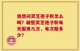 我想问灵芝孢子粉怎么喝？破壁灵芝孢子粉每天服用几次，每次服多少？