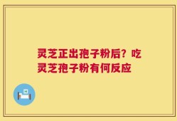 灵芝正出孢子粉后？吃灵芝孢子粉有何反应