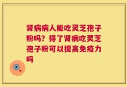 肾病病人能吃灵芝孢子粉吗？得了肾病吃灵芝孢子粉可以提高免疫力吗
