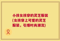 小孩女孩穿的灵芝服装(女孩穿上可爱的灵芝服装，引爆时尚潮流)