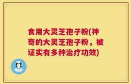 食用大灵芝孢子粉(神奇的大灵芝孢子粉，被证实有多种治疗功效)