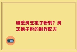 破壁灵芝孢子粉刺？灵芝孢子粉的制作配方
