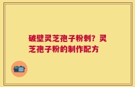 破壁灵芝孢子粉刺？灵芝孢子粉的制作配方