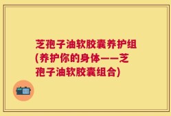 芝孢子油软胶囊养护组(养护你的身体——芝孢子油软胶囊组合)