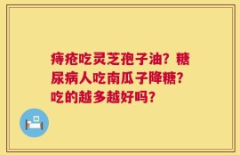 痔疮吃灵芝孢子油？糖尿病人吃南瓜子降糖？吃的越多越好吗？