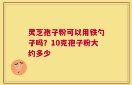 灵芝孢子粉可以用铁勺子吗？10克孢子粉大约多少