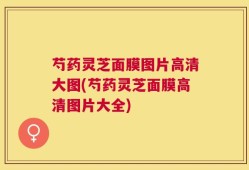 芍药灵芝面膜图片高清大图(芍药灵芝面膜高清图片大全)