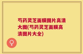 芍药灵芝面膜图片高清大图(芍药灵芝面膜高清图片大全)