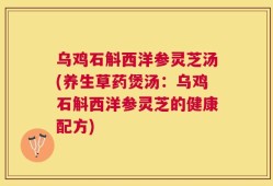 乌鸡石斛西洋参灵芝汤(养生草药煲汤：乌鸡石斛西洋参灵芝的健康配方)