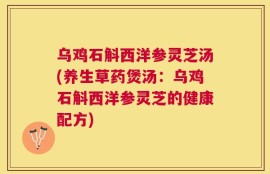 乌鸡石斛西洋参灵芝汤(养生草药煲汤：乌鸡石斛西洋参灵芝的健康配方)