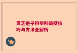灵芝孢子粉辨别破壁技巧与方法全解析