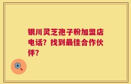 银川灵芝孢子粉加盟店电话？找到最佳合作伙伴？
