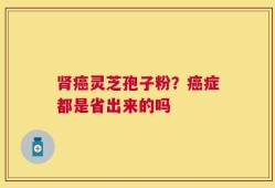 肾癌灵芝孢子粉？癌症都是省出来的吗