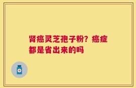 肾癌灵芝孢子粉？癌症都是省出来的吗