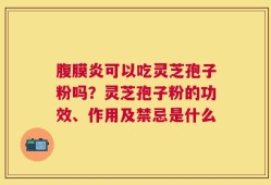腹膜炎可以吃灵芝孢子粉吗？灵芝孢子粉的功效、作用及禁忌是什么