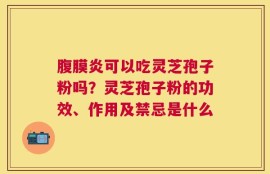 腹膜炎可以吃灵芝孢子粉吗？灵芝孢子粉的功效、作用及禁忌是什么