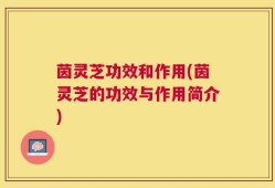 茵灵芝功效和作用(茵灵芝的功效与作用简介)