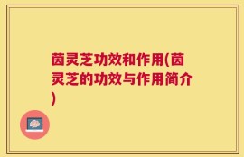 茵灵芝功效和作用(茵灵芝的功效与作用简介)